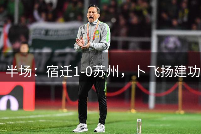 半场：宿迁1-0苏州，卜飞扬建功，闫浩失点